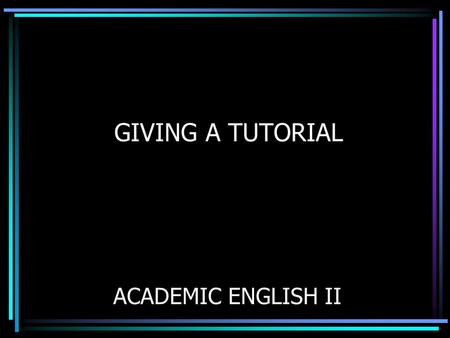 GIVING A TUTORIAL ACADEMIC ENGLISH II. TUTORIAL DEVELOPMENT You will learn how to: Plan a tutorial Prepare a tutorial Practice a tutorial Present a tutorial.