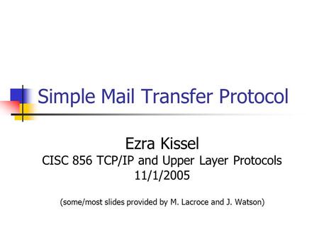 Simple Mail Transfer Protocol Ezra Kissel CISC 856 TCP/IP and Upper Layer Protocols 11/1/2005 (some/most slides provided by M. Lacroce and J. Watson)