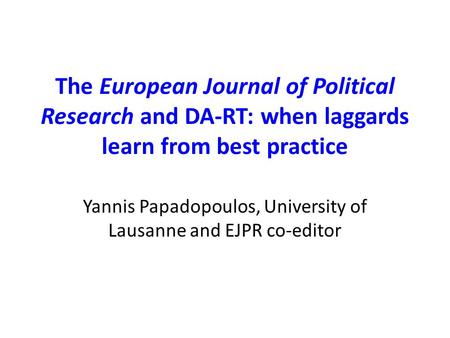 The European Journal of Political Research and DA-RT: when laggards learn from best practice Yannis Papadopoulos, University of Lausanne and EJPR co-editor.