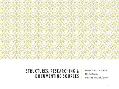 STRUCTURES: RESEARCHING & DOCUMENTING SOURCES ENGL 1301 & 1302 Dr. R. Ramos Revised 10/29/2014 1.