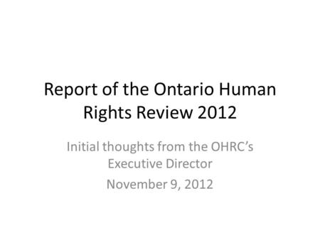 Report of the Ontario Human Rights Review 2012 Initial thoughts from the OHRC’s Executive Director November 9, 2012.