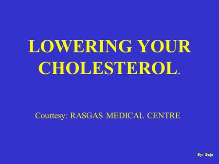 LOWERING YOUR CHOLESTEROL. Courtesy: RASGAS MEDICAL CENTRE By: Saju.