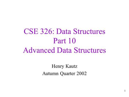 1 CSE 326: Data Structures Part 10 Advanced Data Structures Henry Kautz Autumn Quarter 2002.