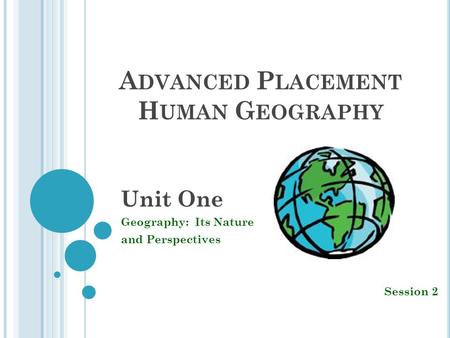 A DVANCED P LACEMENT H UMAN G EOGRAPHY Unit One Geography: Its Nature and Perspectives Session 2.