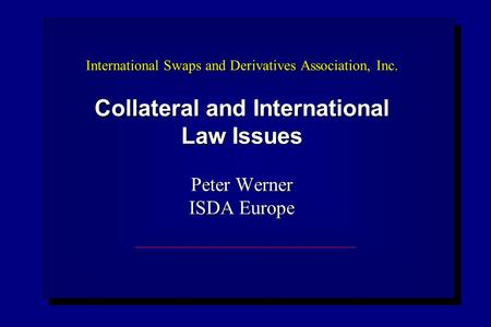 International Swaps and Derivatives Association, Inc. Collateral and International Law Issues Peter Werner ISDA Europe.