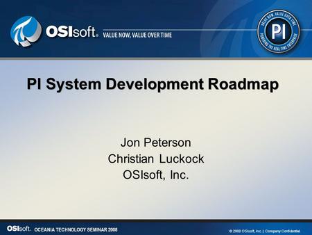 1 OCEANIA TECHNOLOGY SEMINAR 2008 © 2008 OSIsoft, Inc. | Company Confidential OCEANIA TECHNOLOGY SEMINAR 2008 PI System Development Roadmap Jon Peterson.