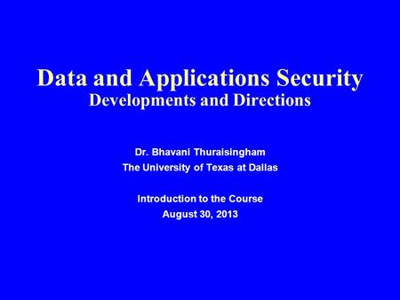 Data and Applications Security Developments and Directions Dr. Bhavani Thuraisingham The University of Texas at Dallas Introduction to the Course August.