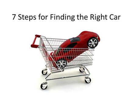 7 Steps for Finding the Right Car. If you examine your needs rather than wants, you will quickly discover what the right car is for you.