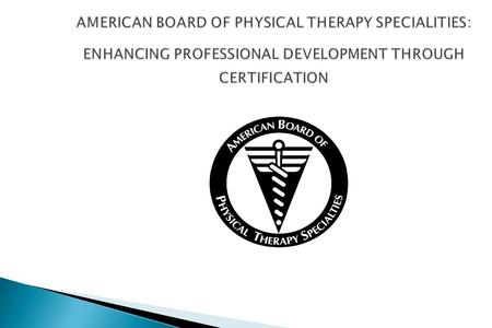 AMERICAN BOARD OF PHYSICAL THERAPY SPECIALITIES: ENHANCING PROFESSIONAL DEVELOPMENT THROUGH CERTIFICATION.