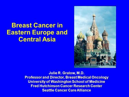 Breast Cancer in Eastern Europe and Central Asia Julie R. Gralow, M.D. Professor and Director, Breast Medical Oncology University of Washington School.