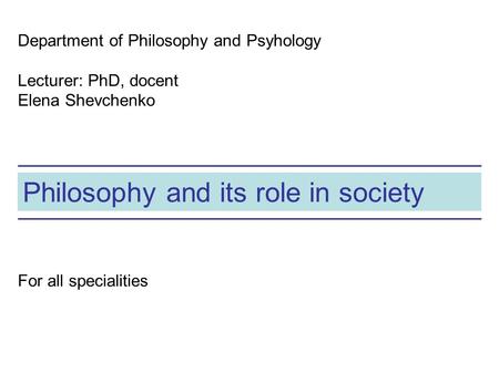 Philosophy and its role in society Department of Philosophy and Psyhology Lecturer: PhD, docent Elena Shevchenko For all specialities.