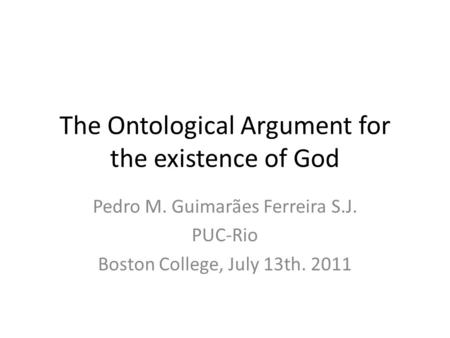 The Ontological Argument for the existence of God Pedro M. Guimarães Ferreira S.J. PUC-Rio Boston College, July 13th. 2011.