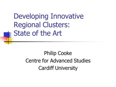 Developing Innovative Regional Clusters: State of the Art Philip Cooke Centre for Advanced Studies Cardiff University.