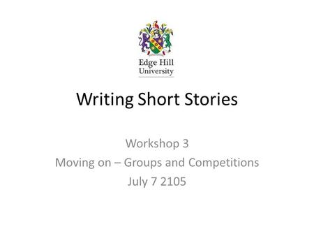 Writing Short Stories Workshop 3 Moving on – Groups and Competitions July 7 2105.