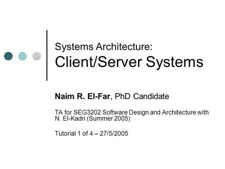 Systems Architecture: Client/Server Systems Naim R. El-Far, PhD Candidate TA for SEG3202 Software Design and Architecture with N. El-Kadri (Summer 2005)