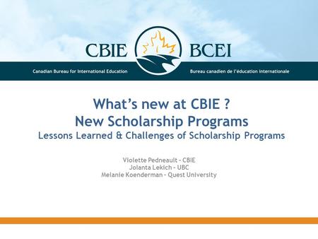 What’s new at CBIE ? New Scholarship Programs Lessons Learned & Challenges of Scholarship Programs Violette Pedneault – CBIE Jolanta Lekich – UBC Melanie.