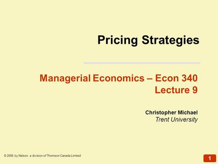 1 © 2006 by Nelson, a division of Thomson Canada Limited Christopher Michael Trent University Managerial Economics – Econ 340 Lecture 9 Pricing Strategies.