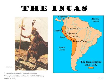 The Incas Presentation created by Robert L. Martinez Primary Content Source: Prentice Hall World History Images as cited ucalgary.ca xtimeline.com.