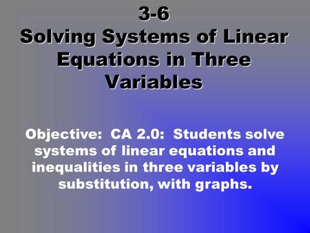 3-6 Solving Systems of Linear Equations in Three Variables Objective: CA 2.0: Students solve systems of linear equations and inequalities in three variables.