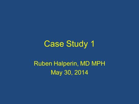 Case Study 1 Ruben Halperin, MD MPH May 30, 2014.