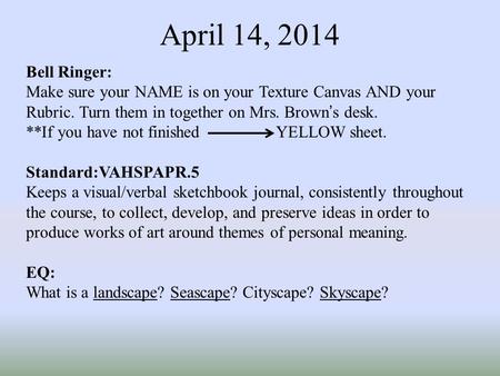 April 14, 2014 Bell Ringer: Make sure your NAME is on your Texture Canvas AND your Rubric. Turn them in together on Mrs. Brown’s desk. **If you have not.