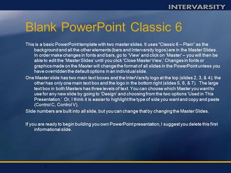 1 Blank PowerPoint Classic 6 This is a basic PowerPoint template with two master slides. It uses “Classic 6 – Plain” as the background and all the other.