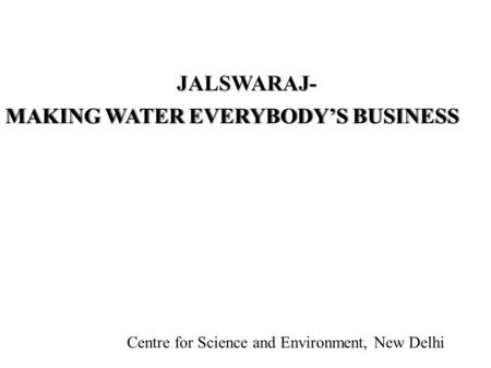 Centre for Science and Environment, New Delhi MAKING WATER EVERYBODY’S BUSINESS JALSWARAJ- Centre for Science and Environment, New Delhi.