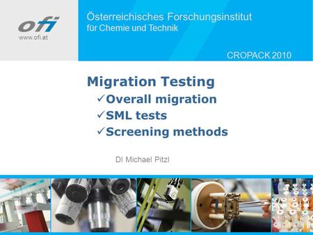 Österreichisches Forschungsinstitut für Chemie und Technik www.ofi.at CROPACK 2010 Migration Testing Overall migration SML tests Screening methods DI Michael.