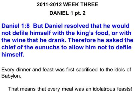 2011-2012 WEEK THREE DANIEL 1 pt. 2 Daniel 1:8 But Daniel resolved that he would not defile himself with the king’s food, or with the wine that he drank.