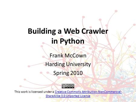 Building a Web Crawler in Python Frank McCown Harding University Spring 2010 This work is licensed under a Creative Commons Attribution-NonCommercial-