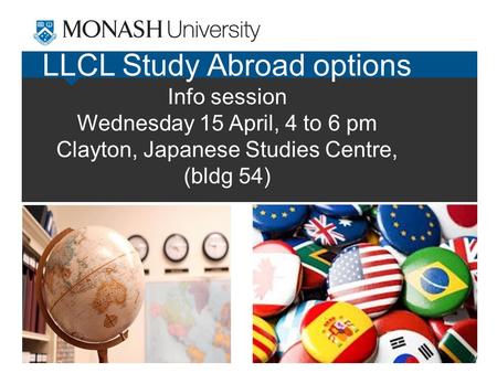 LLCL Study Abroad options Info session Wednesday 15 April, 4 to 6 pm Clayton, Japanese Studies Centre, (bldg 54)