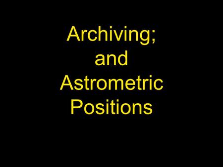 Archiving; and Astrometric Positions. Archiving Important that our observations are Archived – data retention & availability Currently Archived at NASA’s.