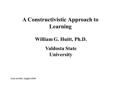 A Constructivistic Approach to Learning William G. Huitt, Ph.D. Valdosta State University Last revised: August 2000.