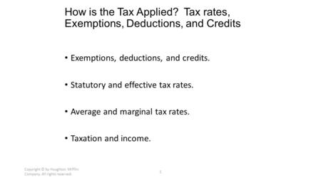 Copyright © by Houghton Mifflin Company. All rights reserved. 1 How is the Tax Applied? Tax rates, Exemptions, Deductions, and Credits Exemptions, deductions,