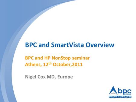 BPC and SmartVista Overview BPC and HP NonStop seminar Athens, 12th October,2011 Nigel Cox MD, Europe.