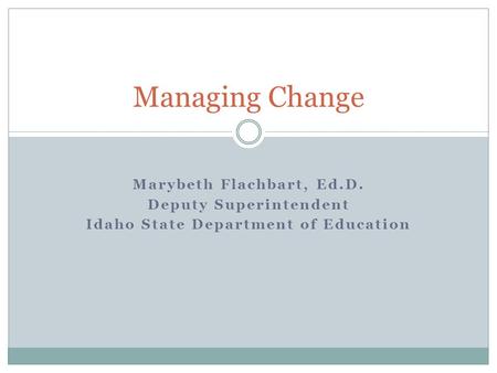 Marybeth Flachbart, Ed.D. Deputy Superintendent Idaho State Department of Education Managing Change.