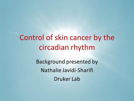 Control of skin cancer by the circadian rhythm Background presented by Nathalie Javidi-Sharifi Druker Lab.