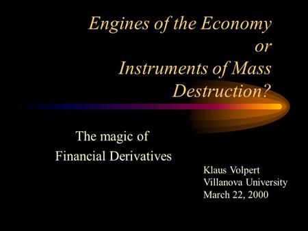 Engines of the Economy or Instruments of Mass Destruction? The magic of Financial Derivatives Klaus Volpert Villanova University March 22, 2000.