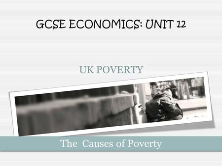 UK POVERTY The Causes of Poverty GCSE ECONOMICS: UNIT 12