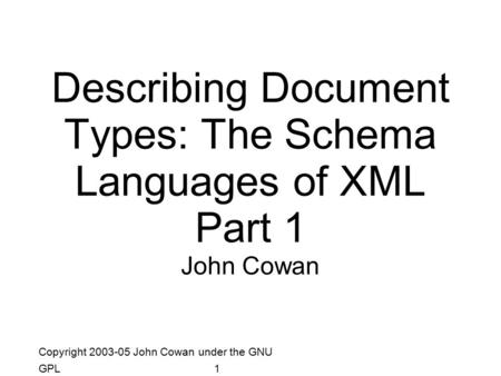 Copyright 2003-05 John Cowan under the GNU GPL1 Describing Document Types: The Schema Languages of XML Part 1 John Cowan.