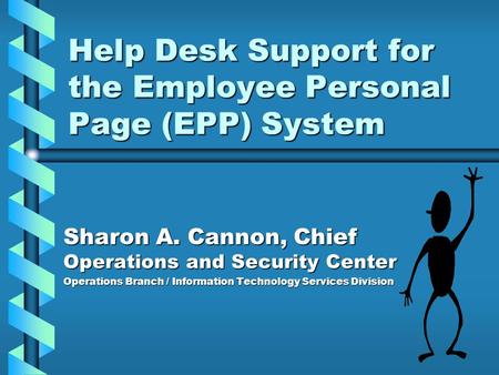 Help Desk Support for the Employee Personal Page (EPP) System Sharon A. Cannon, Chief Operations and Security Center Operations Branch / Information Technology.