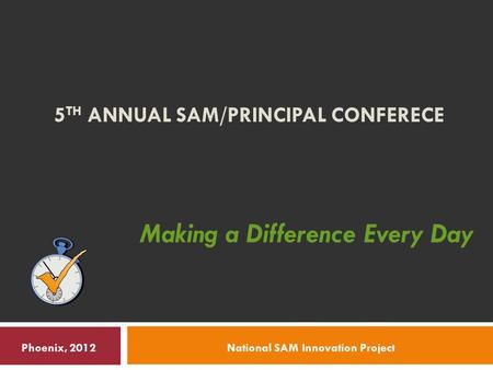 5 TH ANNUAL SAM/PRINCIPAL CONFERECE Making a Difference Every Day National SAM Innovation ProjectPhoenix, 2012.