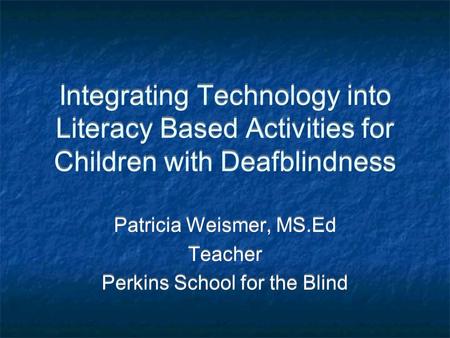 Integrating Technology into Literacy Based Activities for Children with Deafblindness Patricia Weismer, MS.Ed Teacher Perkins School for the Blind Patricia.