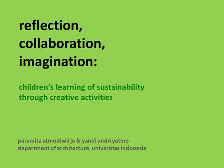 Reflection, collaboration, imagination: children’s learning of sustainability through creative activities paramita atmodiwirjo & yandi andri yatmo department.