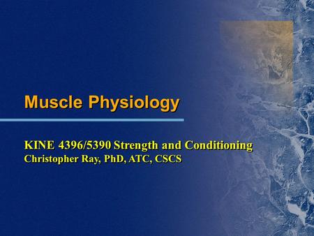 Muscle Physiology KINE 4396/5390 Strength and Conditioning Christopher Ray, PhD, ATC, CSCS Muscle Physiology KINE 4396/5390 Strength and Conditioning Christopher.