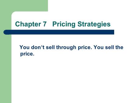 Chapter 7 Pricing Strategies You don ’ t sell through price. You sell the price.