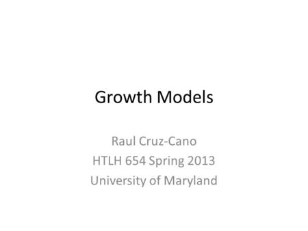 Growth Models Raul Cruz-Cano HTLH 654 Spring 2013 University of Maryland.