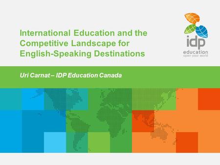 International Education and the Competitive Landscape for English-Speaking Destinations Uri Carnat – IDP Education Canada.