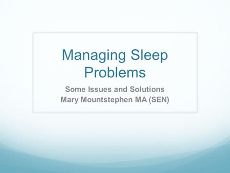 Managing Sleep Problems Some Issues and Solutions Mary Mountstephen MA (SEN)