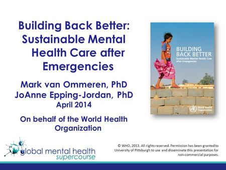 Building Back Better: Sustainable Mental Health Care after Emergencies Mark van Ommeren, PhD JoAnne Epping-Jordan, PhD April 2014 On behalf of the World.